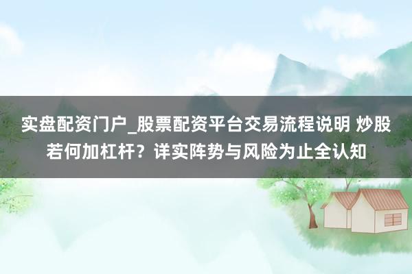 实盘配资门户_股票配资平台交易流程说明 炒股若何加杠杆?详实阵势与风险为止全认知