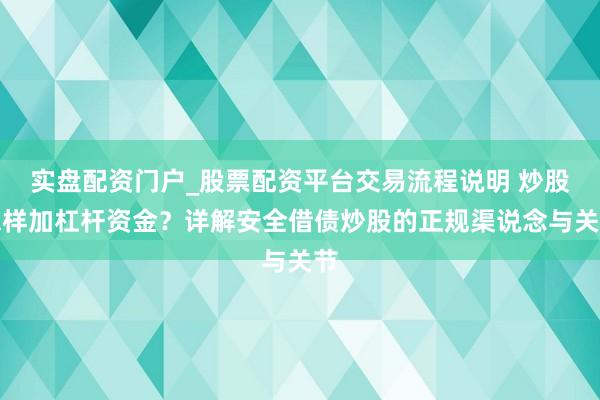 实盘配资门户_股票配资平台交易流程说明 炒股怎样加杠杆资金？详解安全借债炒股的正规渠说念与关节