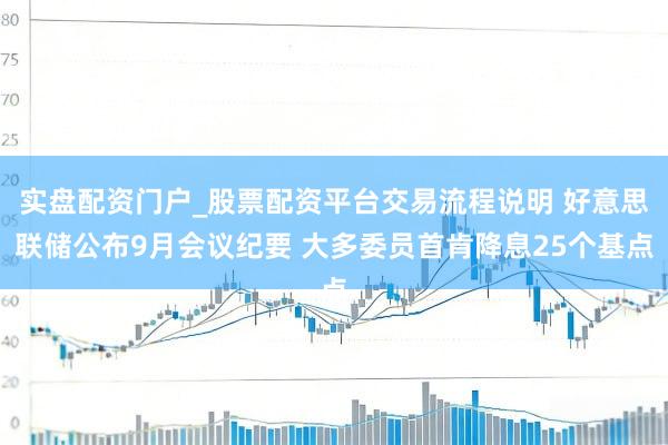 实盘配资门户_股票配资平台交易流程说明 好意思联储公布9月会议纪要 大多委员首肯降息25个基点
