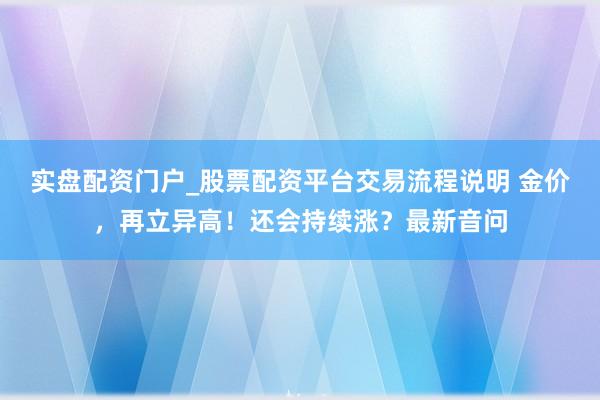 实盘配资门户_股票配资平台交易流程说明 金价,再立异高!还会持续涨?最新音问
