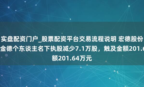 实盘配资门户_股票配资平台交易流程说明 宏德股份董事杨金德个东谈主名下执股减少7.1万股，触及金额201.64万元