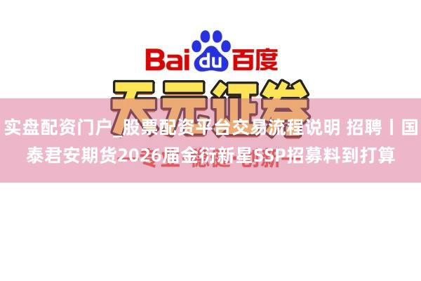 实盘配资门户_股票配资平台交易流程说明 招聘丨国泰君安期货2026届金衍新星SSP招募料到打算