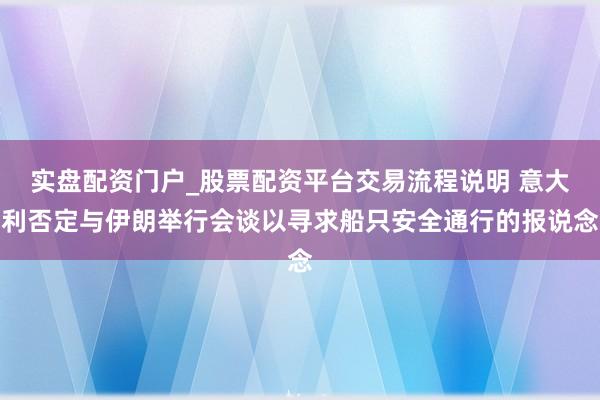 实盘配资门户_股票配资平台交易流程说明 意大利否定与伊朗举行会谈以寻求船只安全通行的报说念
