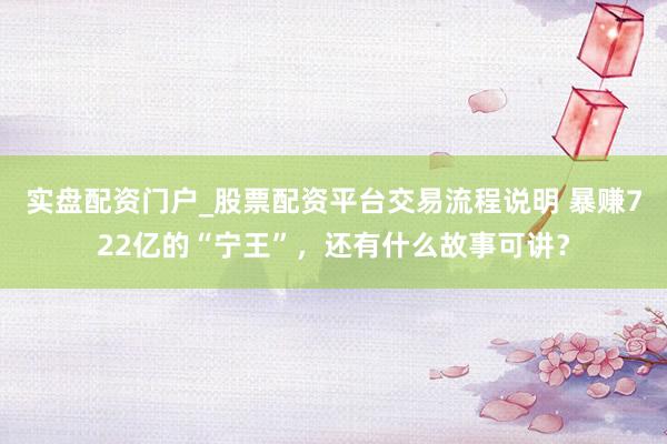 实盘配资门户_股票配资平台交易流程说明 暴赚722亿的“宁王”,还有什么故事可讲?