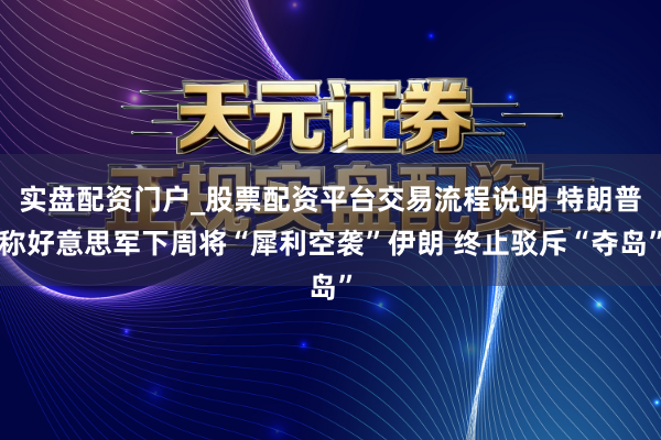 实盘配资门户_股票配资平台交易流程说明 特朗普称好意思军下周将“犀利空袭”伊朗 终止驳斥“夺岛”