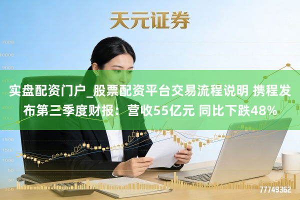 实盘配资门户_股票配资平台交易流程说明 携程发布第三季度财报:营收55亿元 同比下跌48%