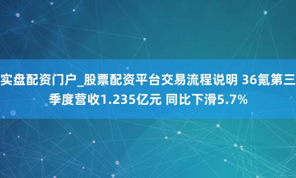 实盘配资门户_股票配资平台交易流程说明 36氪第三季度营收1.235亿元 同比下滑5.7%