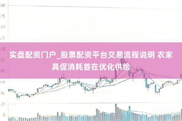 实盘配资门户_股票配资平台交易流程说明 农家具促消耗首在优化供给