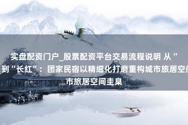 实盘配资门户_股票配资平台交易流程说明 从“网红”到“长红”：团家民宿以精细化打磨重构城市旅居空间圭臬