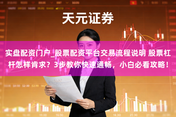 实盘配资门户_股票配资平台交易流程说明 股票杠杆怎样肯求?3步教你快速通畅,小白必看攻略!