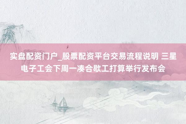 实盘配资门户_股票配资平台交易流程说明 三星电子工会下周一凑合歇工打算举行发布会