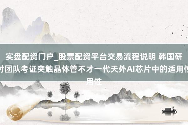 实盘配资门户_股票配资平台交易流程说明 韩国研讨团队考证突触晶体管不才一代天外AI芯片中的适用性