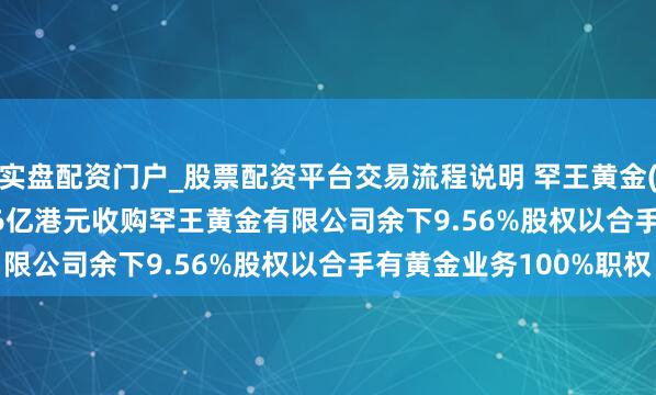 实盘配资门户_股票配资平台交易流程说明 罕王黄金(03788.HK)拟8.146亿港元收购罕王黄金有限公司余下9.56%股权以合手有黄金业务100%职权