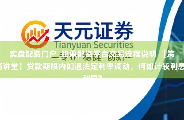 实盘配资门户_股票配资平台交易流程说明 【策略讲堂】贷款期限内如遇法定利率调动，何如计较利息?