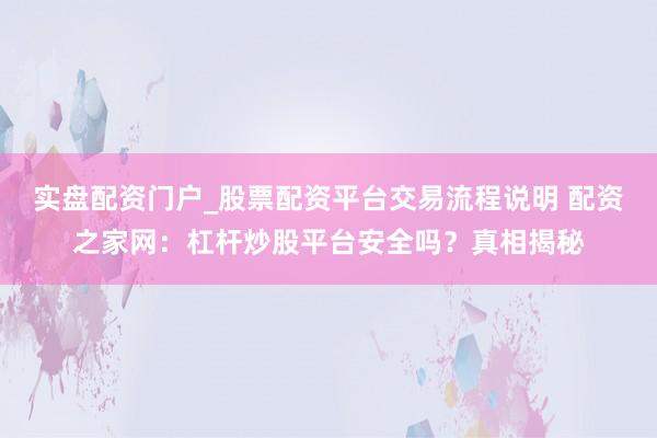 实盘配资门户_股票配资平台交易流程说明 配资之家网:杠杆炒股平台安全吗?真相揭秘
