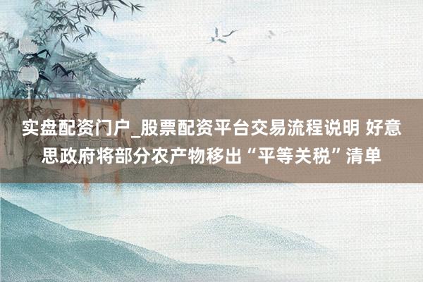 实盘配资门户_股票配资平台交易流程说明 好意思政府将部分农产物移出“平等关税”清单