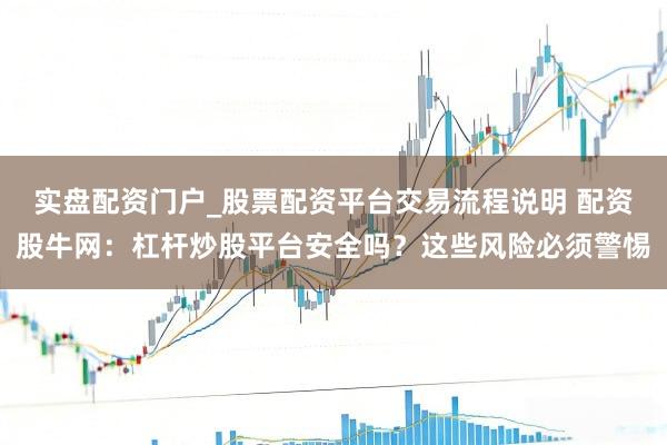 实盘配资门户_股票配资平台交易流程说明 配资股牛网:杠杆炒股平台安全吗?这些风险必须警惕