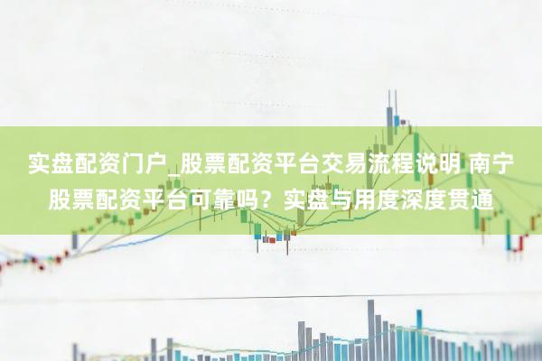 实盘配资门户_股票配资平台交易流程说明 南宁股票配资平台可靠吗？实盘与用度深度贯通