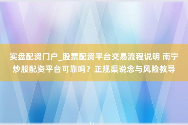 实盘配资门户_股票配资平台交易流程说明 南宁炒股配资平台可靠吗？正规渠说念与风险教导