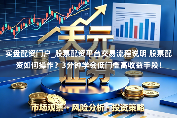 实盘配资门户_股票配资平台交易流程说明 股票配资如何操作？3分钟学会低门槛高收益手段！