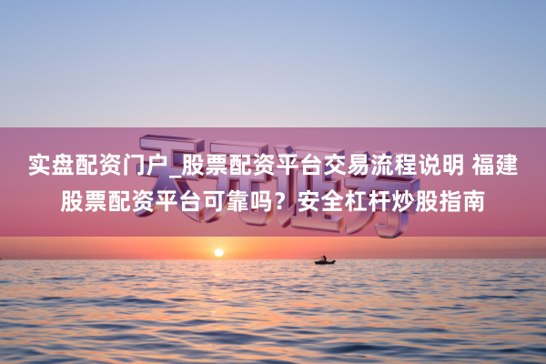 实盘配资门户_股票配资平台交易流程说明 福建股票配资平台可靠吗？安全杠杆炒股指南