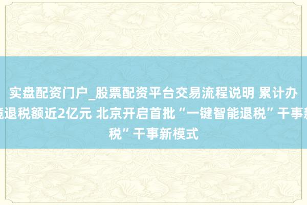 实盘配资门户_股票配资平台交易流程说明 累计办理离境退税额近2亿元 北京开启首批“一键智能退税”干事新模式