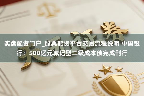 实盘配资门户_股票配资平台交易流程说明 中国银行：500亿元减记型二级成本债完成刊行