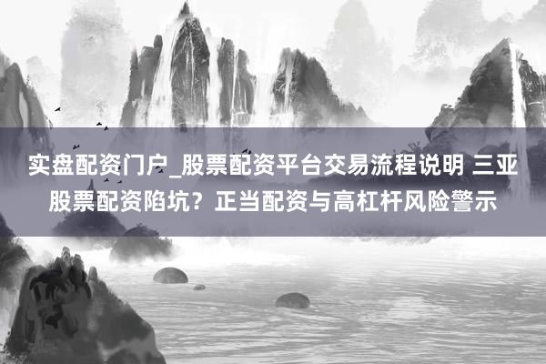 实盘配资门户_股票配资平台交易流程说明 三亚股票配资陷坑？正当配资与高杠杆风险警示