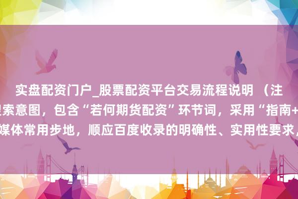 实盘配资门户_股票配资平台交易流程说明 （注：标题共，聚焦用户搜索意图，包含“若何期货配资”环节词，采用“指南+中枢价值”的自媒体常用步地，顺应百度收录的明确性、实用性要求，能灵验诱惑观点读者并普及保举概率。）