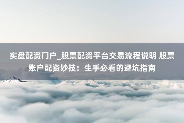 实盘配资门户_股票配资平台交易流程说明 股票账户配资妙技：生手必看的避坑指南