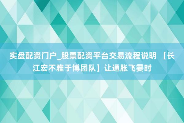 实盘配资门户_股票配资平台交易流程说明 【长江宏不雅于博团队】让通胀飞霎时