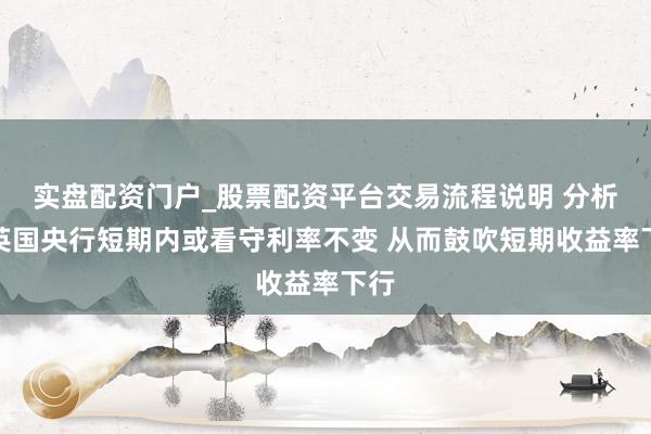 实盘配资门户_股票配资平台交易流程说明 分析：英国央行短期内或看守利率不变 从而鼓吹短期收益率下行