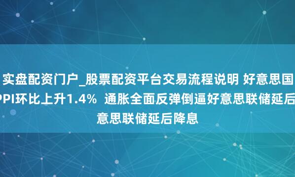 实盘配资门户_股票配资平台交易流程说明 好意思国4月PPI环比上升1.4%  通胀全面反弹倒逼好意思联储延后降息