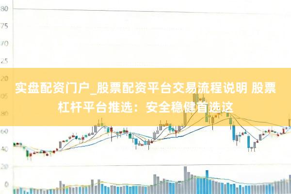 实盘配资门户_股票配资平台交易流程说明 股票杠杆平台推选：安全稳健首选这