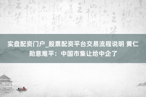 实盘配资门户_股票配资平台交易流程说明 黄仁勋意难平:中国市集让给中企了