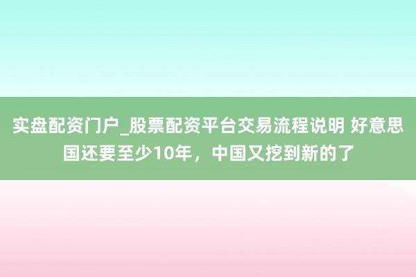 实盘配资门户_股票配资平台交易流程说明 好意思国还要至少10年，中国又挖到新的了
