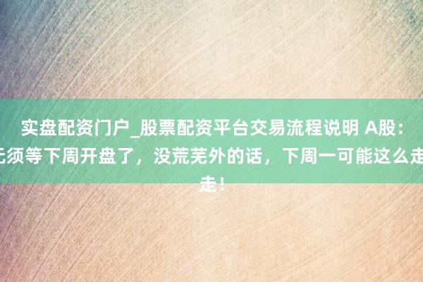 实盘配资门户_股票配资平台交易流程说明 A股：无须等下周开盘了，没荒芜外的话，下周一可能这么走！