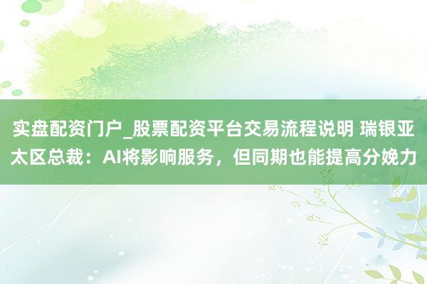 实盘配资门户_股票配资平台交易流程说明 瑞银亚太区总裁：AI将影响服务，但同期也能提高分娩力