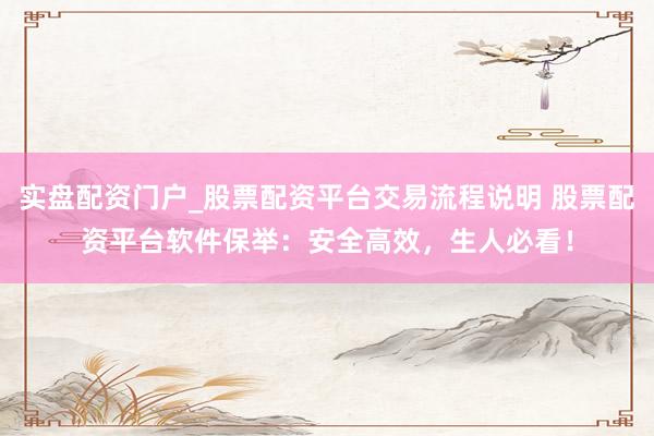 实盘配资门户_股票配资平台交易流程说明 股票配资平台软件保举：安全高效，生人必看！