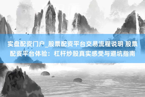 实盘配资门户_股票配资平台交易流程说明 股票配资平台体验：杠杆炒股真实感受与避坑指南