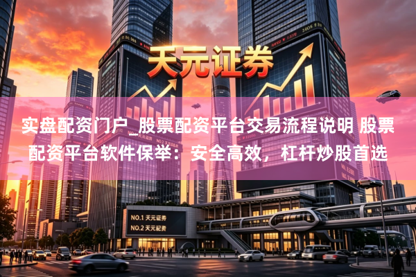 实盘配资门户_股票配资平台交易流程说明 股票配资平台软件保举：安全高效，杠杆炒股首选