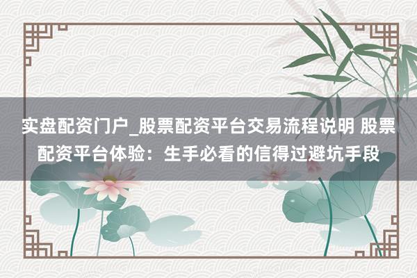 实盘配资门户_股票配资平台交易流程说明 股票配资平台体验：生手必看的信得过避坑手段