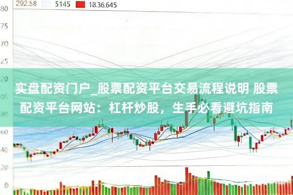实盘配资门户_股票配资平台交易流程说明 股票配资平台网站：杠杆炒股，生手必看避坑指南