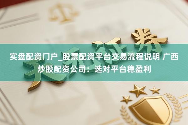 实盘配资门户_股票配资平台交易流程说明 广西炒股配资公司：选对平台稳盈利