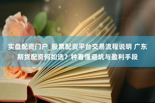 实盘配资门户_股票配资平台交易流程说明 广东期货配资何如选？钟看懂避坑与盈利手段