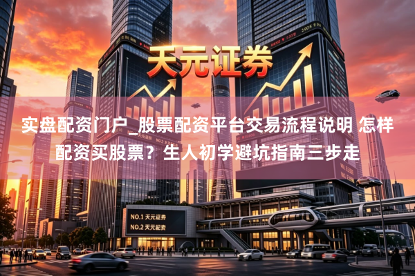 实盘配资门户_股票配资平台交易流程说明 怎样配资买股票？生人初学避坑指南三步走