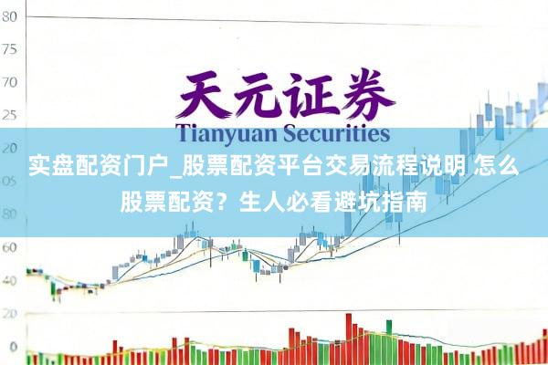 实盘配资门户_股票配资平台交易流程说明 怎么股票配资？生人必看避坑指南