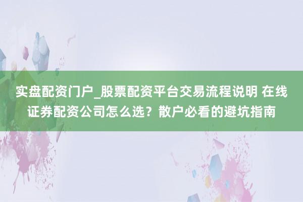 实盘配资门户_股票配资平台交易流程说明 在线证券配资公司怎么选？散户必看的避坑指南