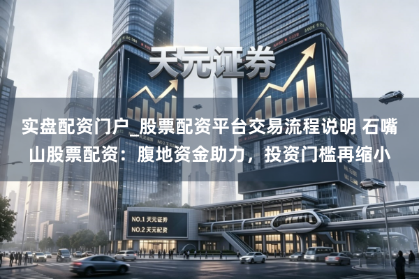 实盘配资门户_股票配资平台交易流程说明 石嘴山股票配资：腹地资金助力，投资门槛再缩小