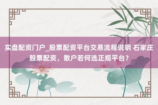 实盘配资门户_股票配资平台交易流程说明 石家庄股票配资,散户若何选正规平台?